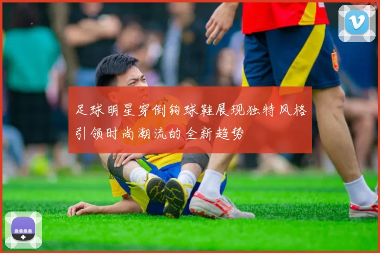 足球明星穿倒钩球鞋展现独特风格引领时尚潮流的全新趋势
