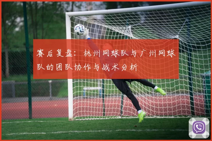 赛后复盘：杭州网球队与广州网球队的团队协作与战术分析