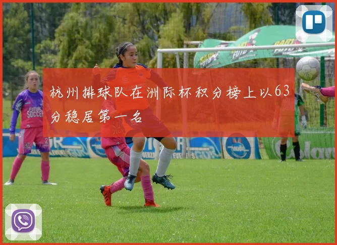 杭州排球队在洲际杯积分榜上以63分稳居第一名