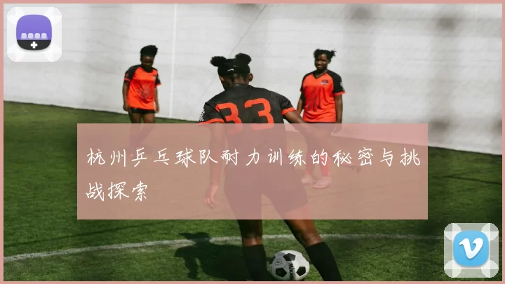 杭州乒乓球队耐力训练的秘密与挑战探索