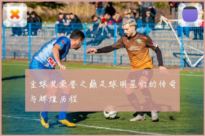 金球奖荣誉之巅足球明星们的传奇与辉煌历程