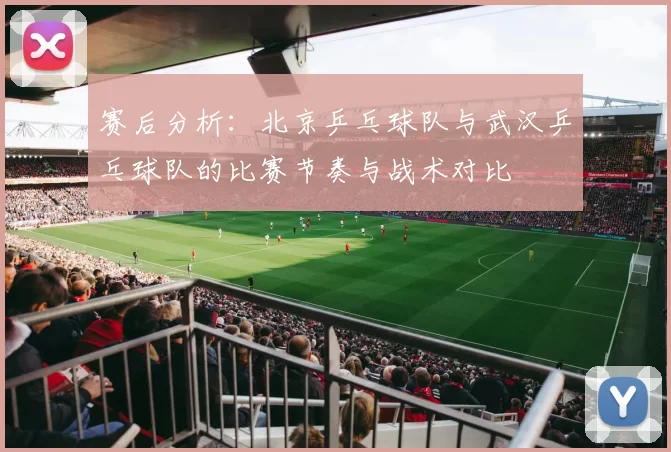 赛后分析：北京乒乓球队与武汉乒乓球队的比赛节奏与战术对比