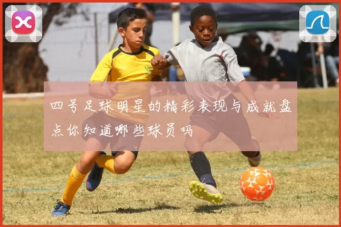四号足球明星的精彩表现与成就盘点你知道哪些球员吗
