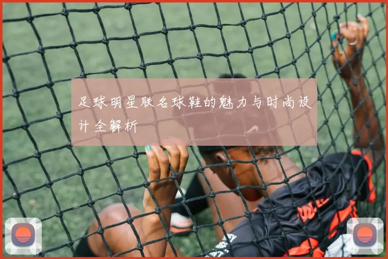 足球明星联名球鞋的魅力与时尚设计全解析