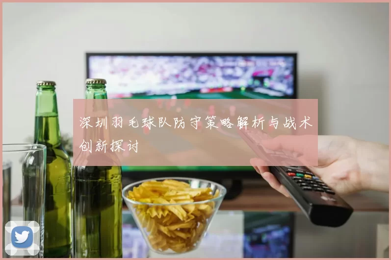 深圳羽毛球队防守策略解析与战术创新探讨