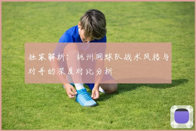 独家解析：杭州网球队战术风格与对手的深度对比分析