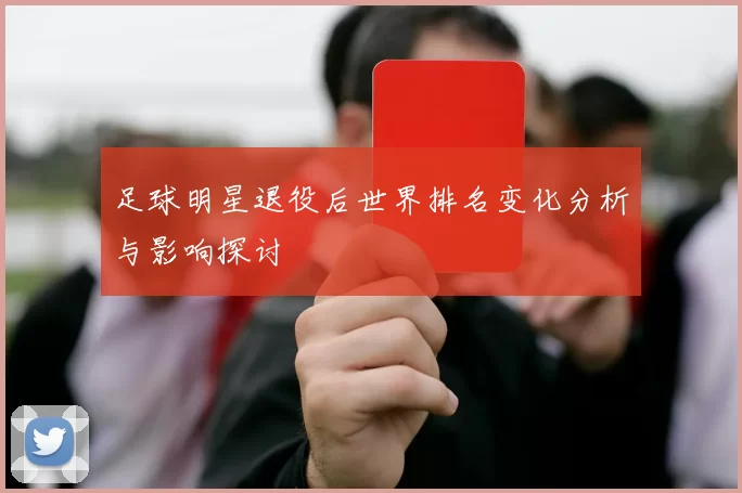 足球明星退役后世界排名变化分析与影响探讨