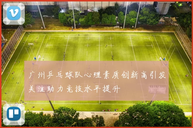 广州乒乓球队心理素质创新高引发关注助力竞技水平提升