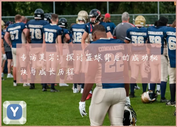 专访吴芳：探讨篮球背后的成功秘诀与成长历程