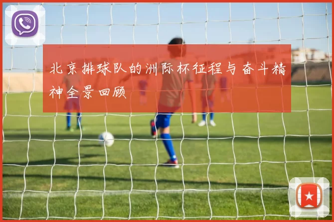 北京排球队的洲际杯征程与奋斗精神全景回顾