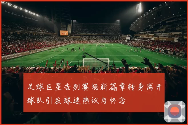 足球巨星告别赛场新篇章转身离开球队引发球迷热议与怀念