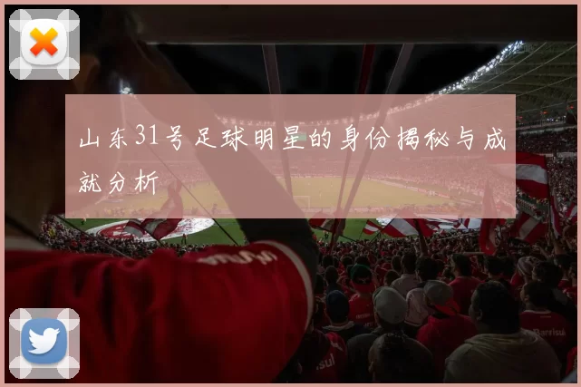 山东31号足球明星的身份揭秘与成就分析