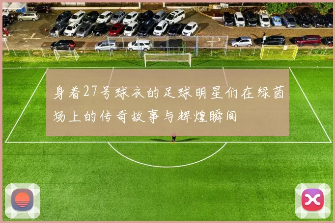 身着27号球衣的足球明星们在绿茵场上的传奇故事与辉煌瞬间