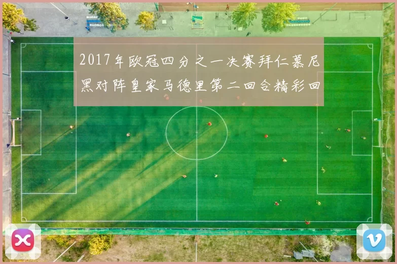 2017年欧冠四分之一决赛拜仁慕尼黑对阵皇家马德里第二回合精彩回顾