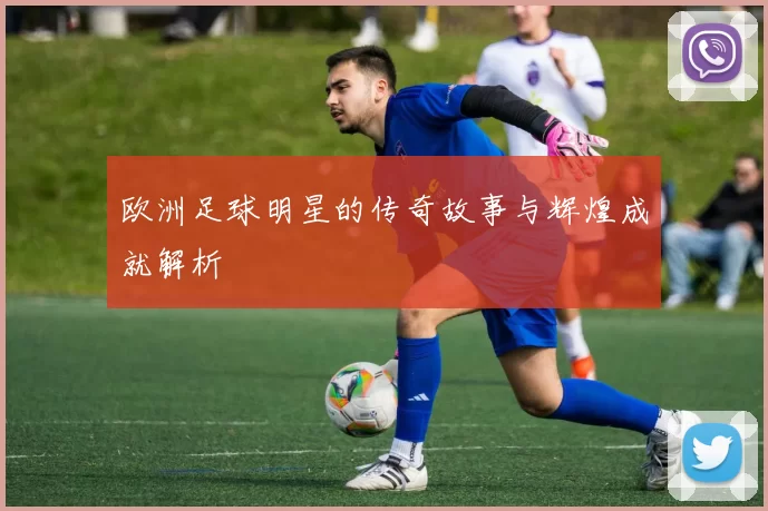 欧洲足球明星的传奇故事与辉煌成就解析