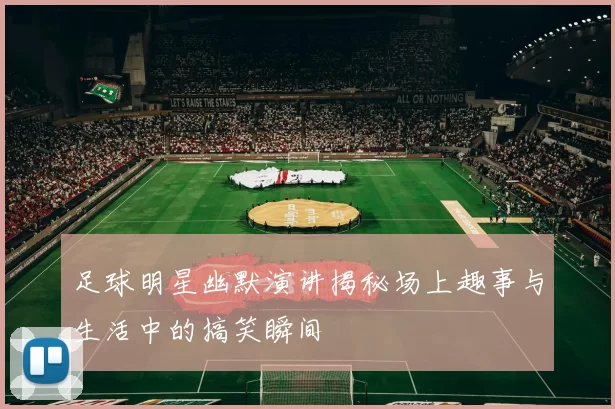 足球明星幽默演讲揭秘场上趣事与生活中的搞笑瞬间