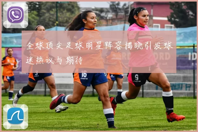 全球顶尖足球明星阵容揭晓引发球迷热议与期待