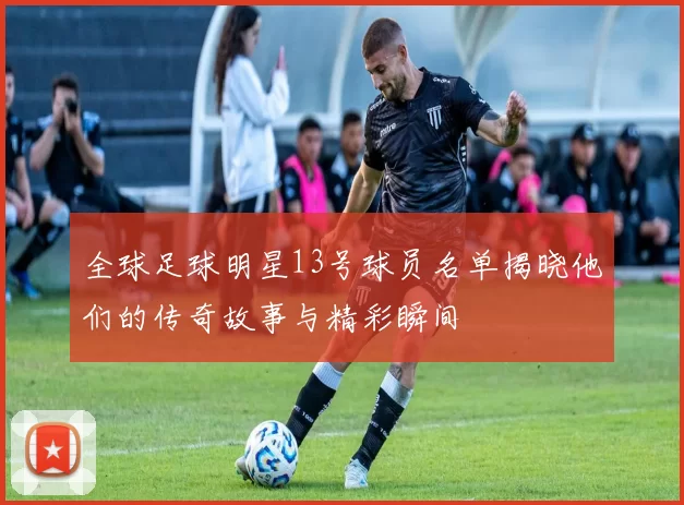 全球足球明星13号球员名单揭晓他们的传奇故事与精彩瞬间