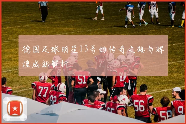 德国足球明星13号的传奇之路与辉煌成就解析