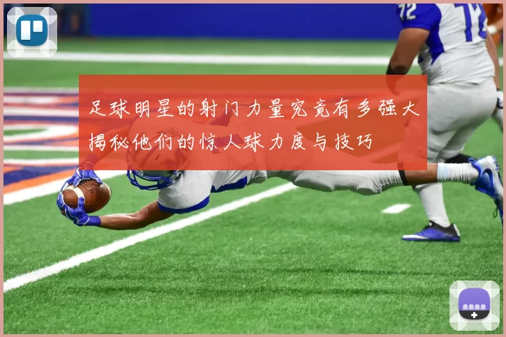 足球明星的射门力量究竟有多强大揭秘他们的惊人球力度与技巧
