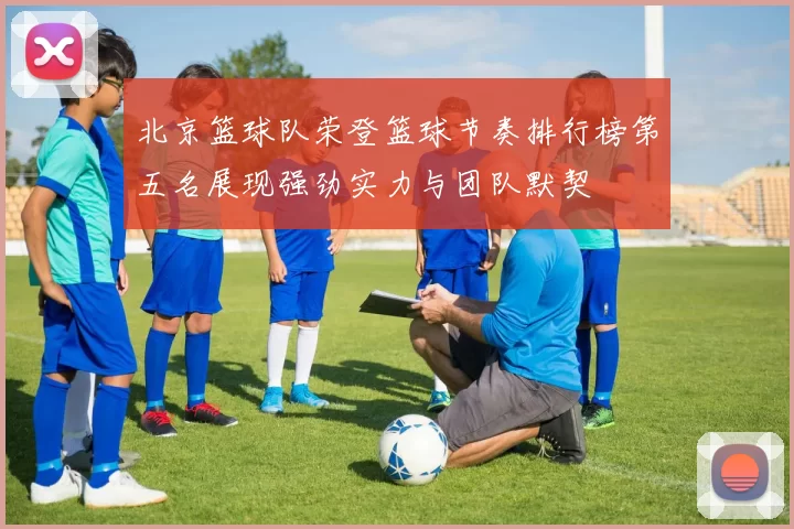 北京篮球队荣登篮球节奏排行榜第五名展现强劲实力与团队默契