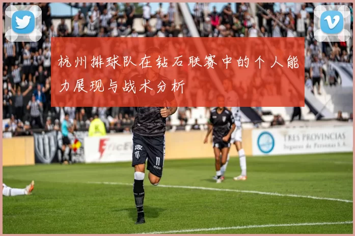 杭州排球队在钻石联赛中的个人能力展现与战术分析