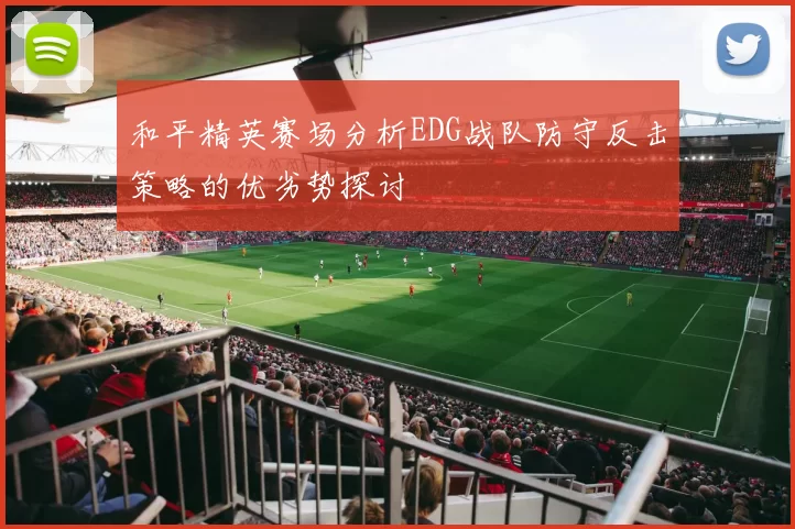 和平精英赛场分析EDG战队防守反击策略的优劣势探讨