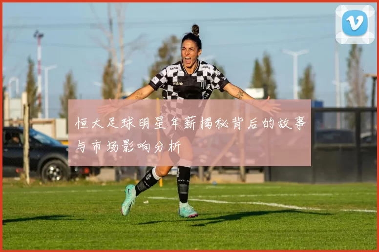 恒大足球明星年薪揭秘背后的故事与市场影响分析