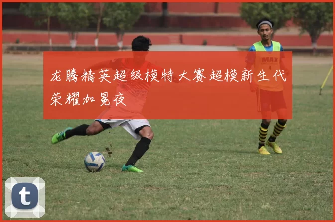 龙腾精英超级模特大赛超模新生代荣耀加冕夜