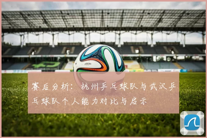 赛后分析：杭州乒乓球队与武汉乒乓球队个人能力对比与启示