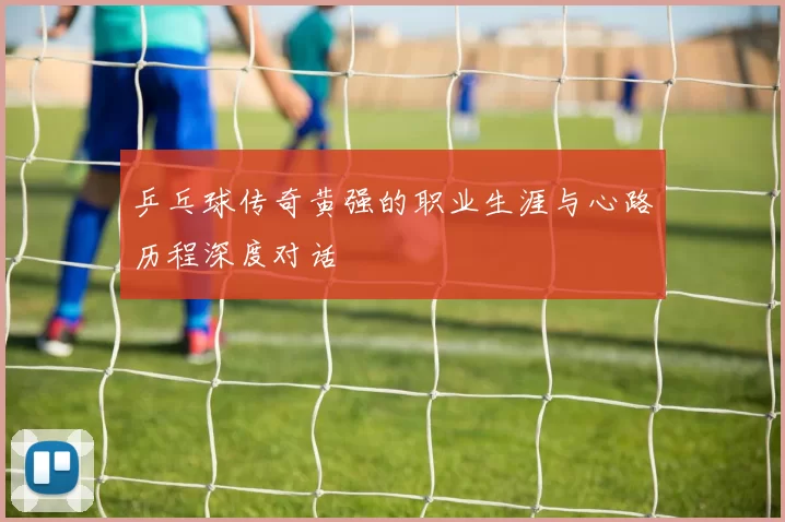 乒乓球传奇黄强的职业生涯与心路历程深度对话