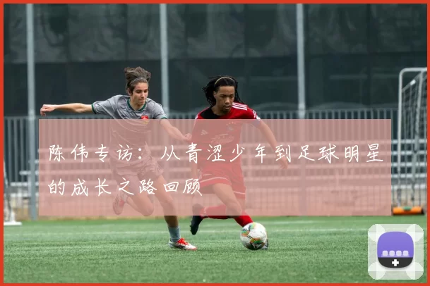 陈伟专访：从青涩少年到足球明星的成长之路回顾