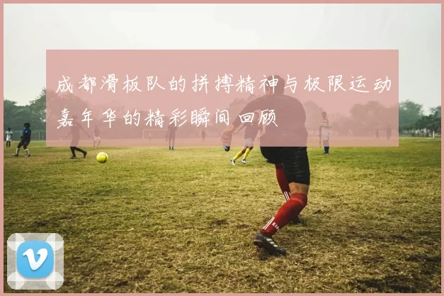 成都滑板队的拼搏精神与极限运动嘉年华的精彩瞬间回顾