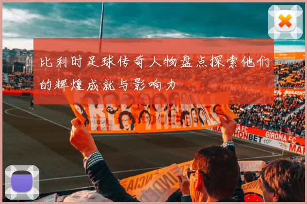 比利时足球传奇人物盘点探索他们的辉煌成就与影响力