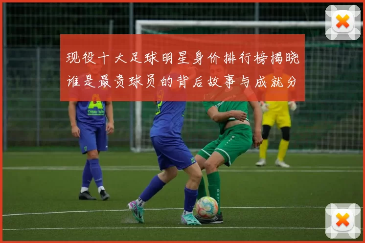 现役十大足球明星身价排行榜揭晓谁是最贵球员的背后故事与成就分析