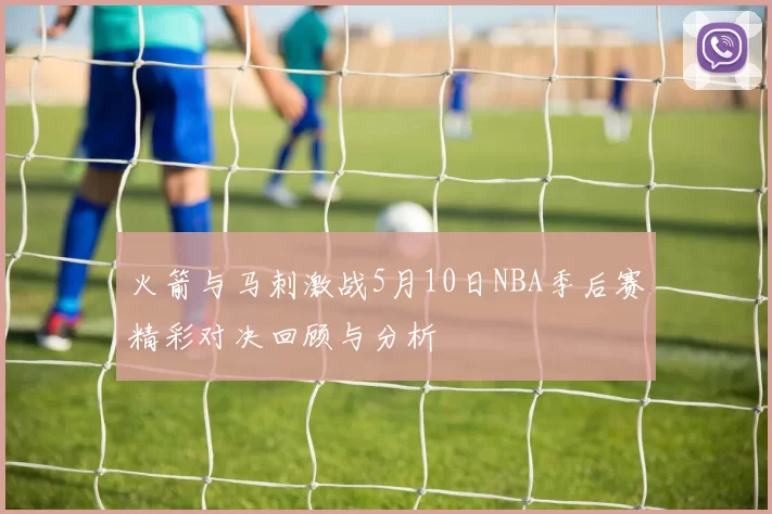 火箭与马刺激战5月10日NBA季后赛精彩对决回顾与分析