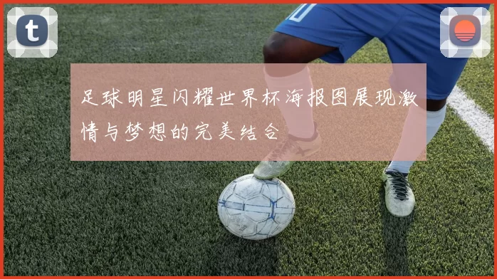 足球明星闪耀世界杯海报图展现激情与梦想的完美结合