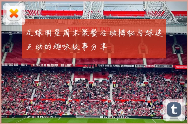 足球明星周末聚餐活动揭秘与球迷互动的趣味故事分享