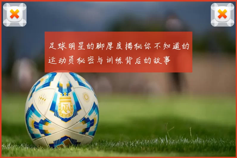 足球明星的脚厚度揭秘你不知道的运动员秘密与训练背后的故事