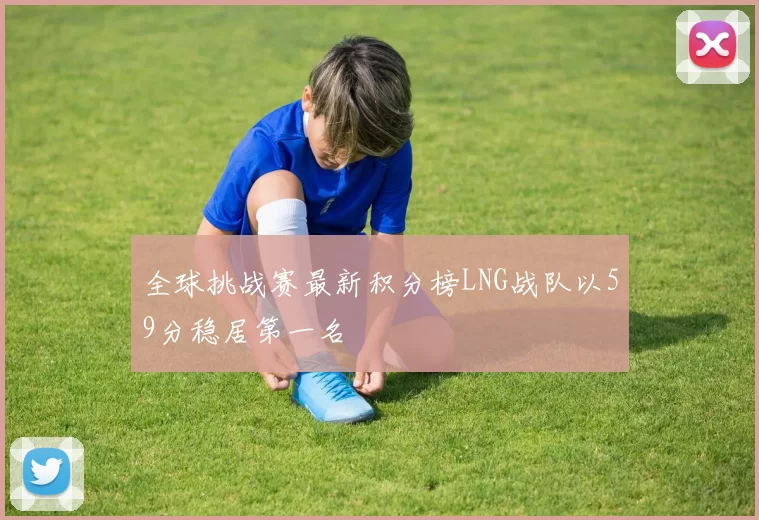 全球挑战赛最新积分榜LNG战队以59分稳居第一名
