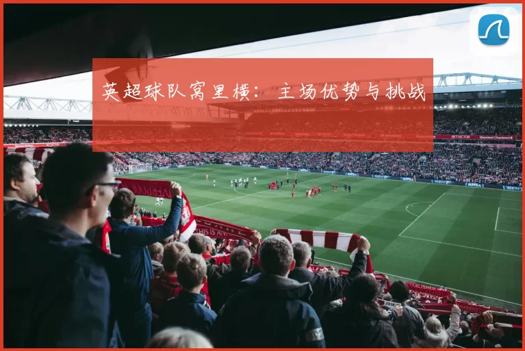 英超球队窝里横：主场优势与挑战