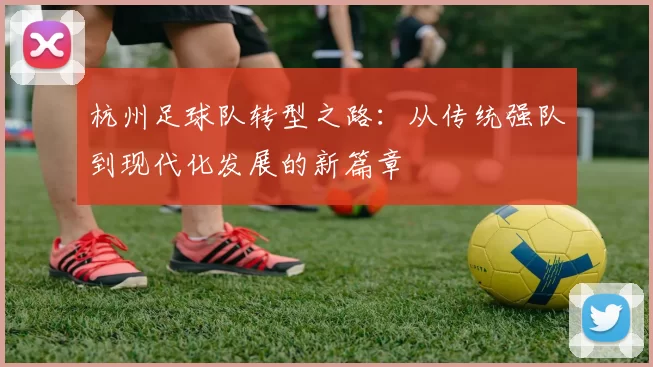 杭州足球队转型之路：从传统强队到现代化发展的新篇章