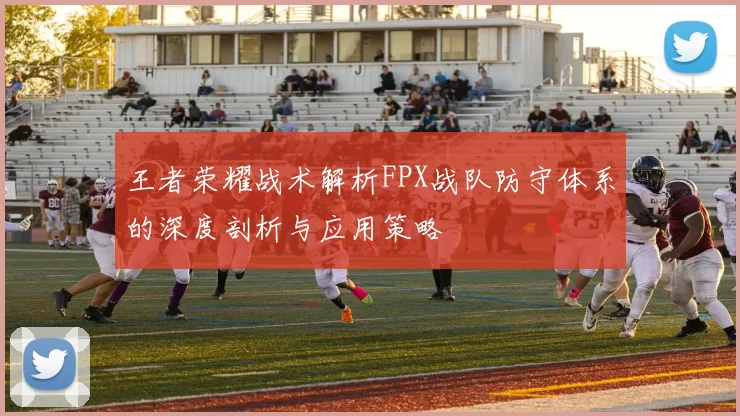王者荣耀战术解析FPX战队防守体系的深度剖析与应用策略