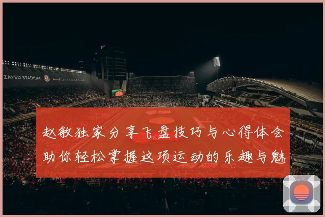 赵敏独家分享飞盘技巧与心得体会助你轻松掌握这项运动的乐趣与魅力