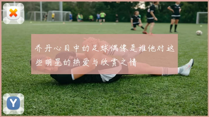 乔丹心目中的足球偶像是谁他对这些明星的热爱与欣赏之情