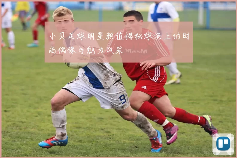 小贝足球明星颜值揭秘球场上的时尚偶像与魅力风采