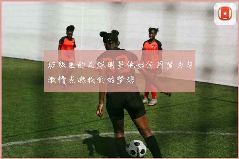 班级里的足球明星他如何用努力与激情点燃我们的梦想
