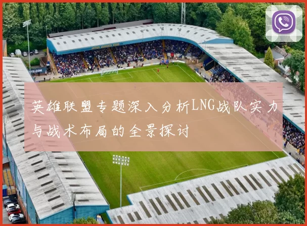 英雄联盟专题深入分析LNG战队实力与战术布局的全景探讨