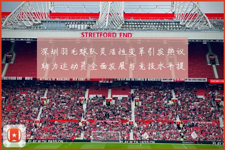 深圳羽毛球队灵活性变革引发热议助力运动员全面发展与竞技水平提升