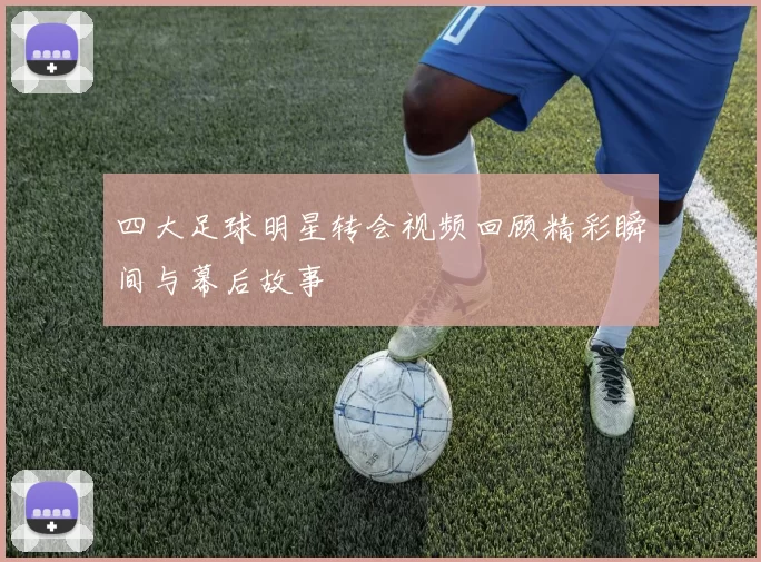 四大足球明星转会视频回顾精彩瞬间与幕后故事